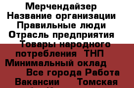 Мерчендайзер › Название организации ­ Правильные люди › Отрасль предприятия ­ Товары народного потребления (ТНП) › Минимальный оклад ­ 26 000 - Все города Работа » Вакансии   . Томская обл.,Кедровый г.